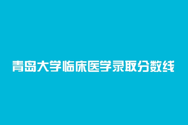 青岛大学临床医学录取分数线2022年：含八年制本硕博连读最低位次