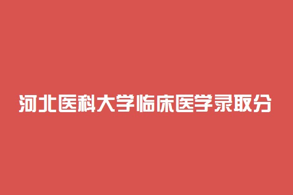 河北医科大学临床医学录取分数线2022年：含八年制本硕博连读最低位次