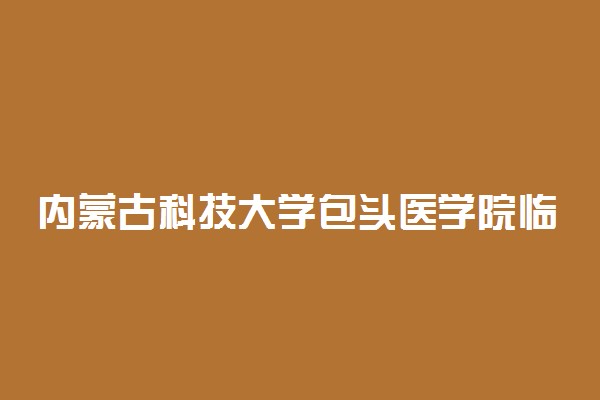 内蒙古科技大学包头医学院临床医学录取分数线2022年：含五年制最低位次