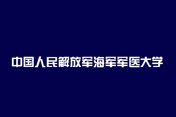 中国人民解放军海军军医大学临床医学录取分数线2022年：含五年制最低位次