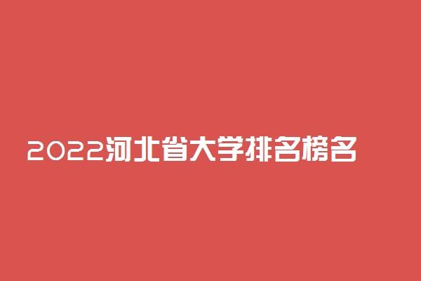2022河北省大学排名榜名单-河北省内高校排名一览表(含公办民办)
