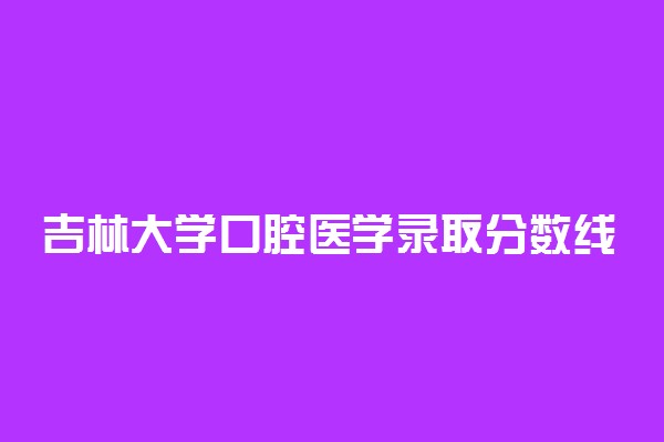 吉林大学口腔医学录取分数线2022年：含八年制本硕博连读最低位次