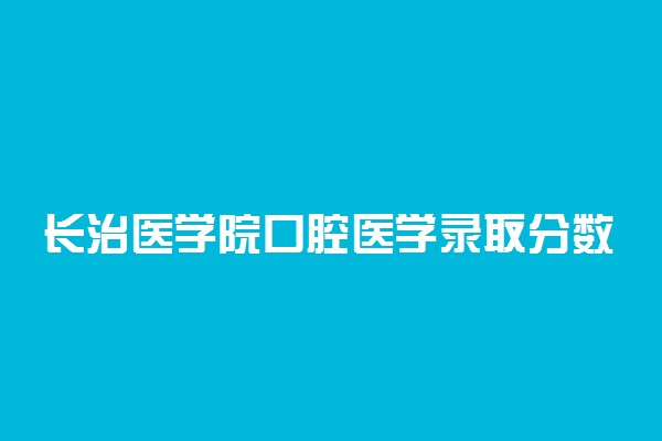 长治医学院口腔医学录取分数线2022年：含五年制最低位次