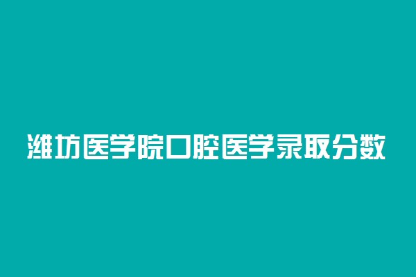 潍坊医学院口腔医学录取分数线2022年：含五年制最低位次