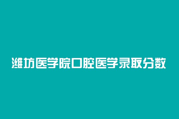 潍坊医学院口腔医学录取分数线2022年：含五年制最低位次