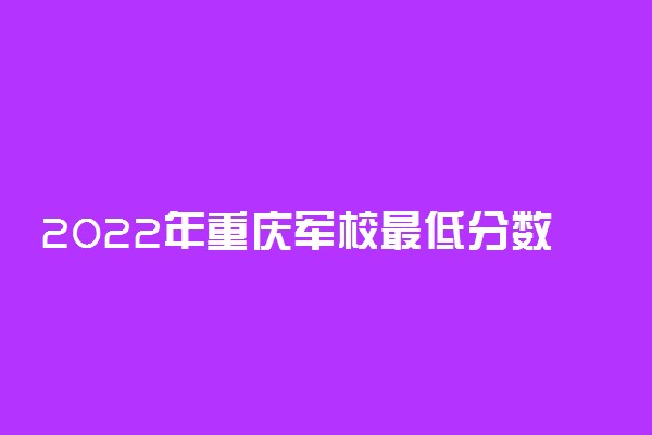 2022年重庆军校最低分数线-各军校在重庆录取分数线（2023可参考）