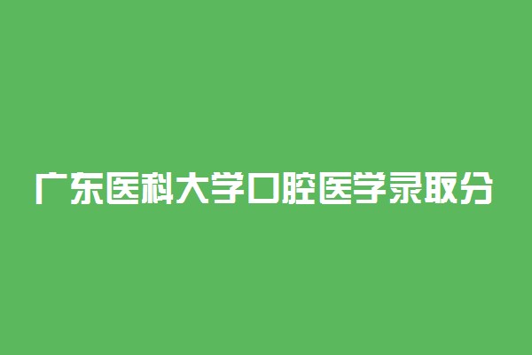 广东医科大学口腔医学录取分数线2022年：含五年制最低位次