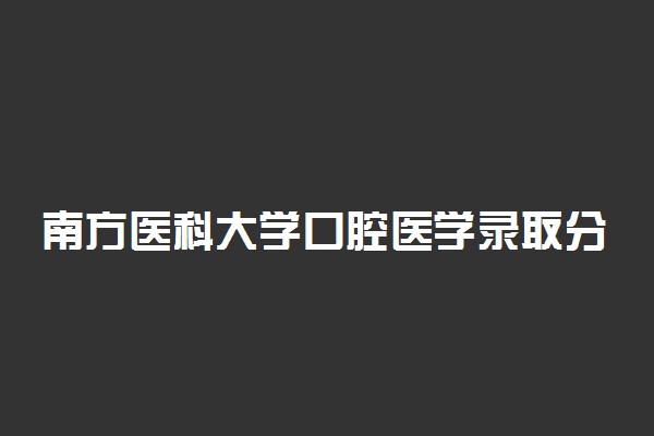 南方医科大学口腔医学录取分数线2022年：含五年制最低位次