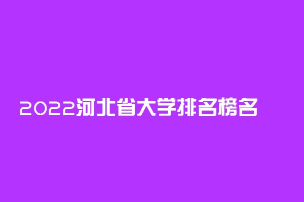 2022河北省大学排名榜名单-河北省内高校排名一览表(含公办民办)