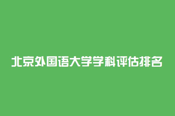 北京外国语大学学科评估排名最新！北京外国语大学a类重点学科名单