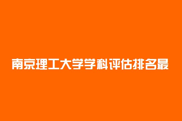 南京理工大学学科评估排名最新！南京理工大学a类重点学科名单