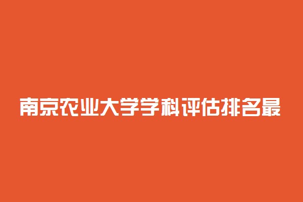 南京农业大学学科评估排名最新！南京农业大学a类重点学科名单