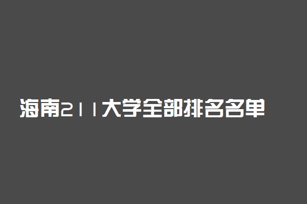 海南211大学全部排名名单！海南多少分能上211大学（2023高考参考）