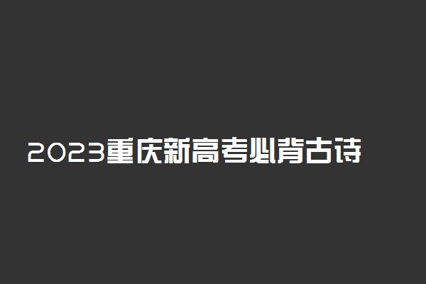 2023重庆新高考必背古诗文-重庆高考语文背诵篇目（最新）