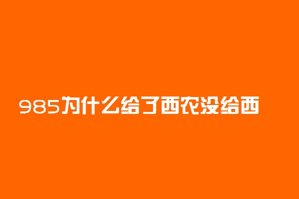 985为什么给了西农没给西电？西农的985牌子有用吗？2023参考