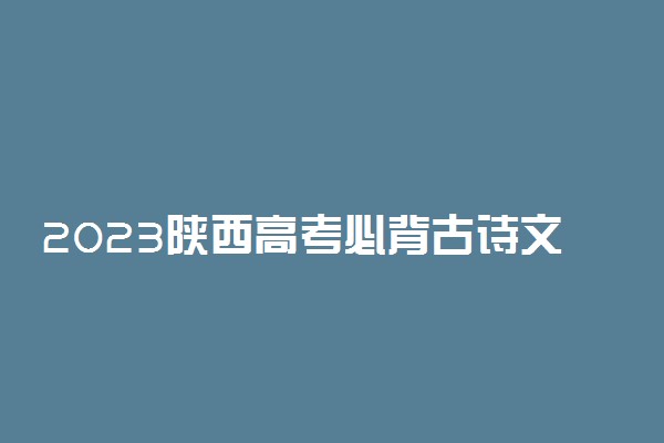 2023陕西高考必背古诗文-陕西高考语文背诵篇目（最新）