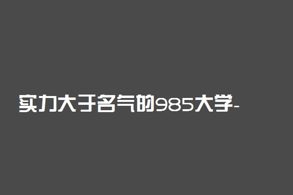 实力大于名气的985大学-名气小但强大的985大学