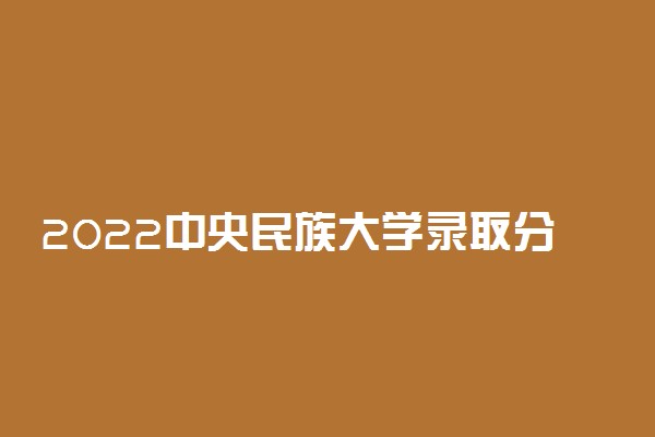 2022中央民族大学录取分数线是多少？千万别为了985来中央民族大学？2023参考