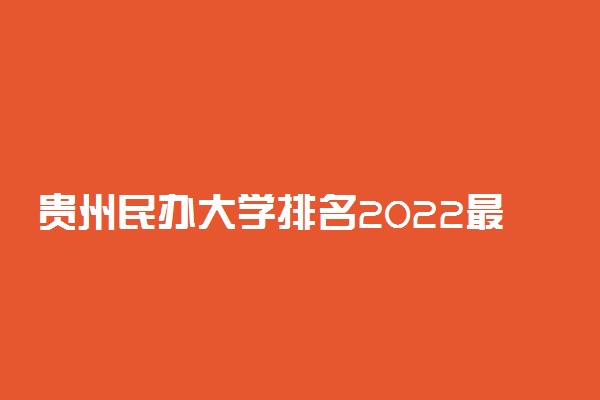 贵州民办大学排名2022最新排名及分数线（文理科汇总）