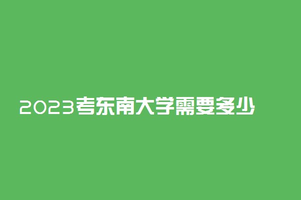 2023考东南大学需要多少分？东南大学属于什么档次的985？