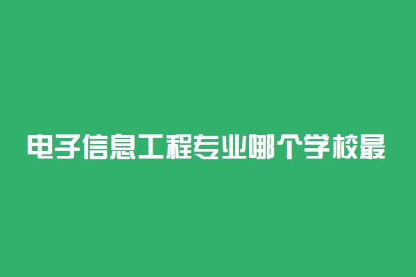 电子信息工程专业哪个学校最好？全国电子信息工程专业排名前十的大学（2023参考）