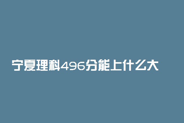 宁夏理科496分能上什么大学2023年？附高考四百九十六分可以报考的学校