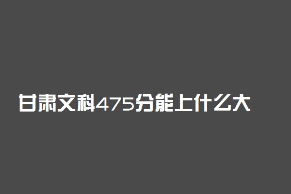 甘肃文科475分能上什么大学2023年？附高考四百七十五分可以报考的学校