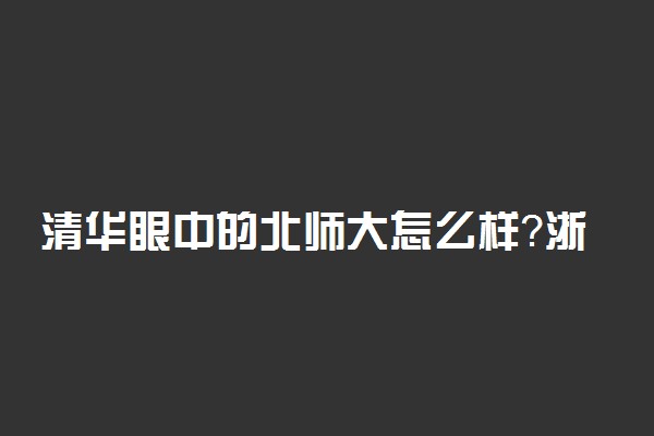 清华眼中的北师大怎么样？浙江大学好还是北师大好？