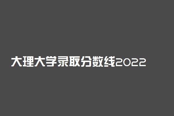 大理大学录取分数线2022是多少分？2023高考大理大学要多少分录取？