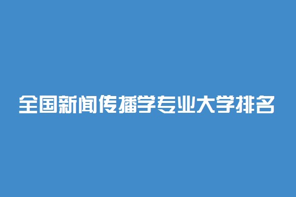 全国新闻传播学专业大学排名及分数线最新（2023高考参考）