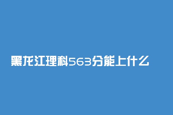 黑龙江理科563分能上什么大学2023年？附高考五百六十三分可以报考的学校
