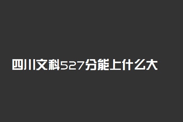 四川文科527分能上什么大学2023年？附高考五百二十七分可以报考的学校