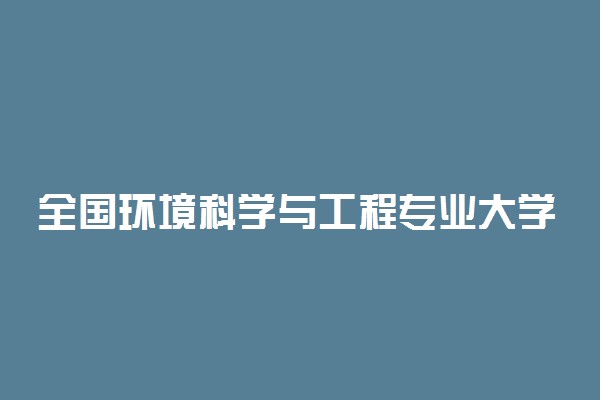 全国环境科学与工程专业大学排名及分数线最新（2023高考参考）