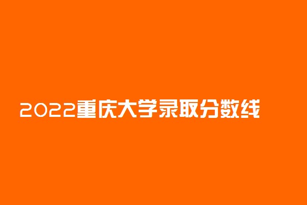 2022重庆大学录取分数线各省汇总：550分能上985重庆大学吗（2023参考）