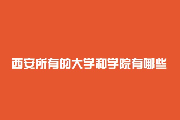 西安所有的大学和学院有哪些学校？附本科大学排名2022最新