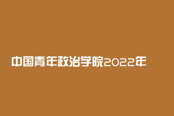 中国青年政治学院2022年录取分数线是多少？2023高考最低多少分能上？