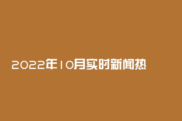 2022年10月实时新闻热点：最新国内外时政新闻事件（最新整理）