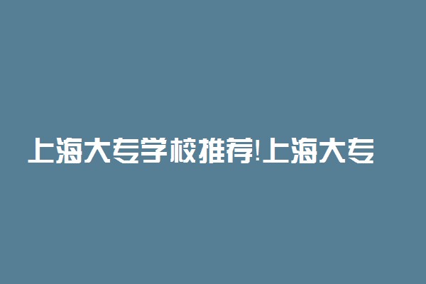 上海大专学校推荐！上海大专院校排名前十（2023年参考）