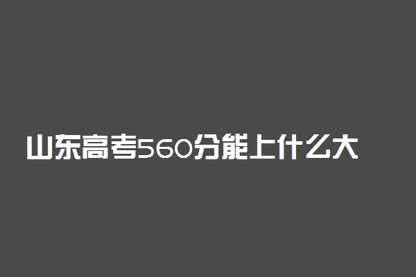 山东高考560分能上什么大学？附2023年可以报考的学校名单