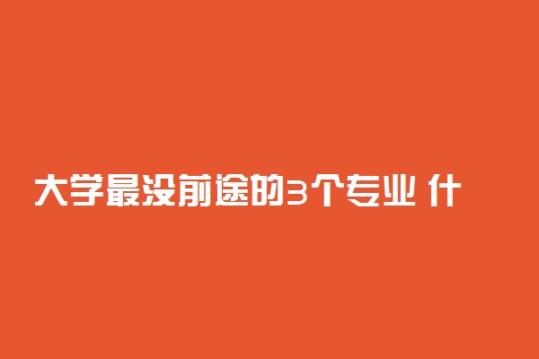大学最没前途的3个专业 什么专业不建议学
