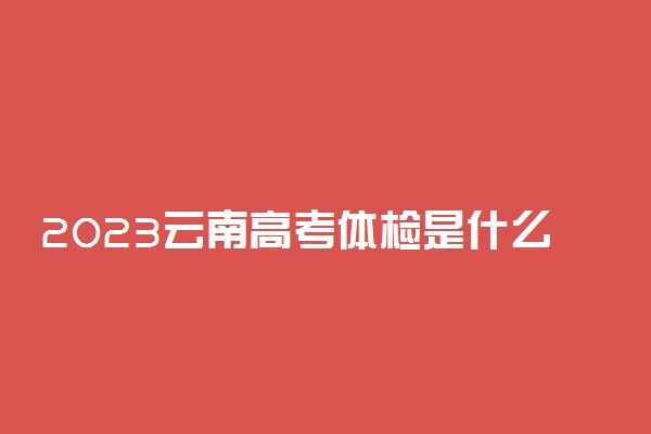 2023云南高考体检是什么时候 必须要参加吗