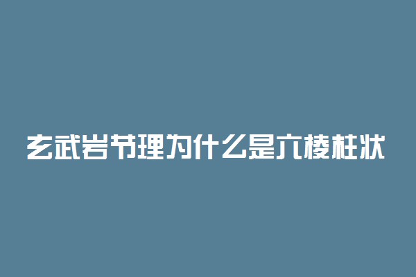 玄武岩节理为什么是六棱柱状 原因是什么