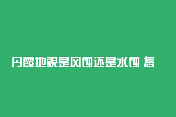 丹霞地貌是风蚀还是水蚀 怎样形成的