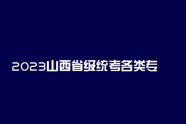 2023山西省级统考各类专业考试时间 有哪些要求