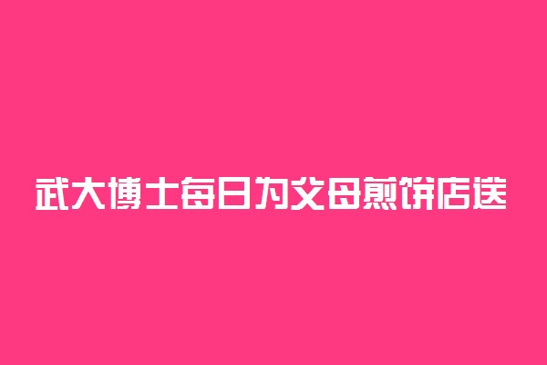 武大博士每日为父母煎饼店送外卖 具体什么情况