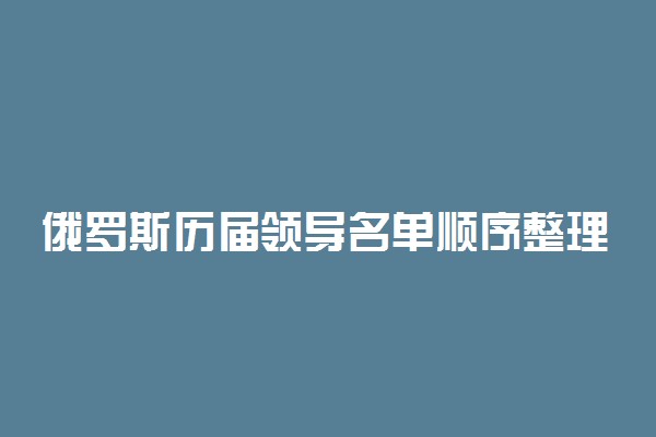 俄罗斯历届领导名单顺序整理归纳