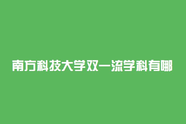 南方科技大学双一流学科有哪些？南方科技大学双一流建设学科名单