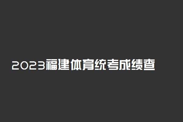 2023福建体育统考成绩查询时间及入口 在哪查分