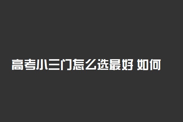 高考小三门怎么选最好 如何组合好