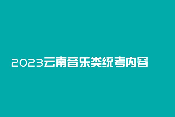 2023云南音乐类统考内容 有哪些要求
